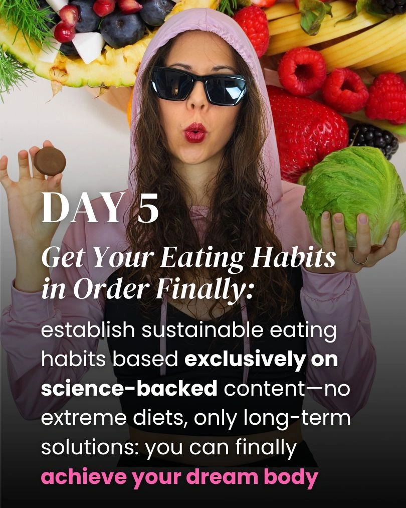 day 5 get your eating habits in order finally, establish sustainable eating habits based exclusively on science backed content - no extreme diets, only long term solutions. weight loss plan, dream body